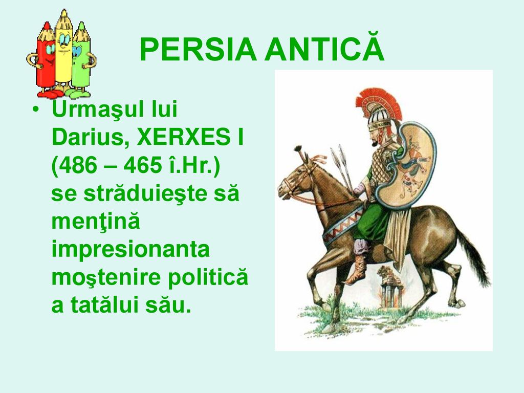 PERSIA ANTICĂ Urmaşul lui Darius, XERXES I (486 – 465 î.Hr.) se străduieşte să menţină impresionanta moştenire politică a tatălui său.