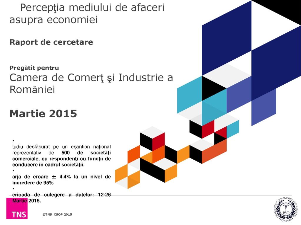 Percepţia mediului de afaceri asupra economiei Raport de cercetare Pregătit pentru Camera de Comerţ şi Industrie a României Martie 2015