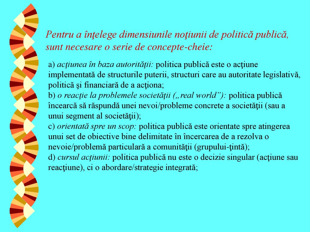 Pentru a înţelege dimensiunile noţiunii de politică publică, sunt necesare o serie de concepte-cheie: