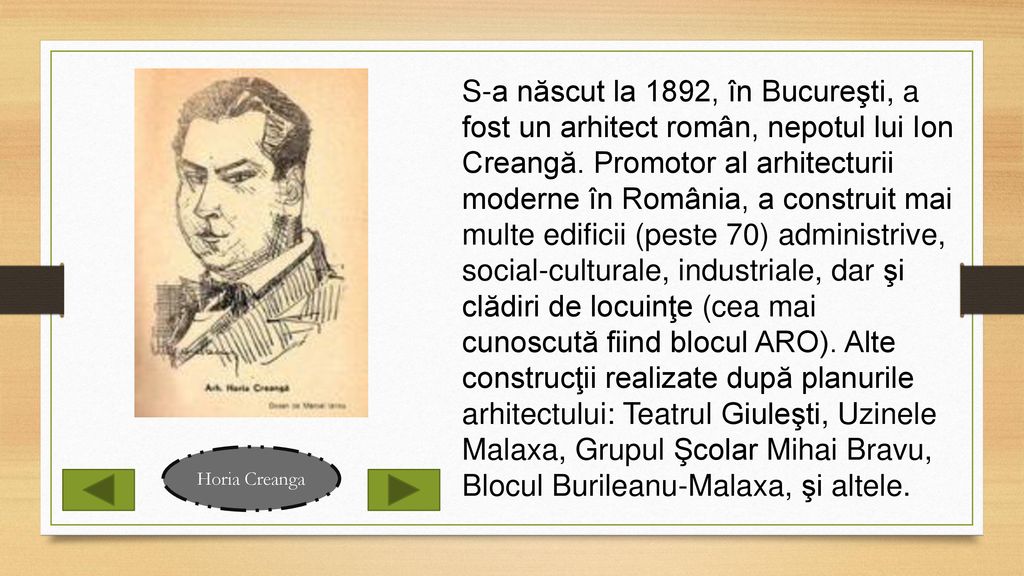 S-a născut la 1892, în Bucureşti, a fost un arhitect român, nepotul lui Ion Creangă. Promotor al arhitecturii moderne în România, a construit mai multe edificii (peste 70) administrive, social-culturale, industriale, dar şi clădiri de locuinţe (cea mai cunoscută fiind blocul ARO). Alte construcţii realizate după planurile arhitectului: Teatrul Giuleşti, Uzinele Malaxa, Grupul Şcolar Mihai Bravu, Blocul Burileanu-Malaxa, şi altele.