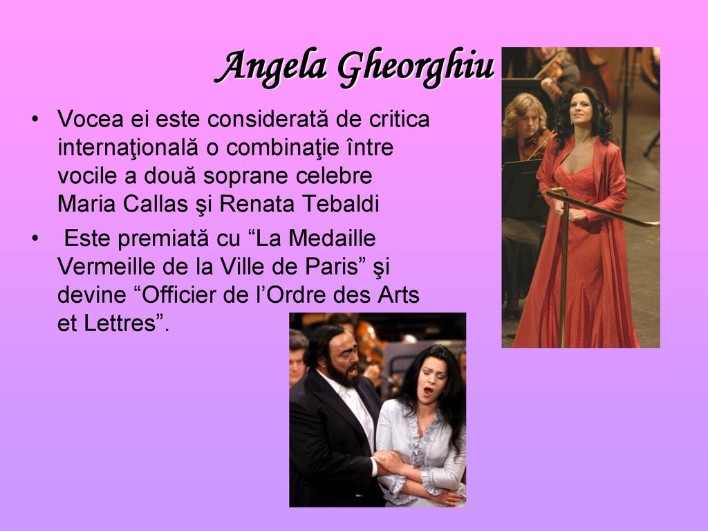 Angela Gheorghiu Vocea ei este considerată de critica internaţională o combinaţie între vocile a două soprane celebre Maria Callas şi Renata Tebaldi.
