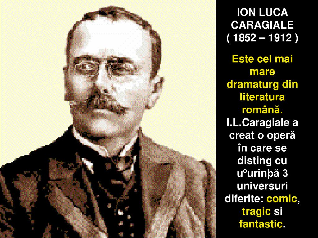 ION LUCA CARAGIALE ( 1852 – 1912 ) Este cel mai mare dramaturg din literatura română.
