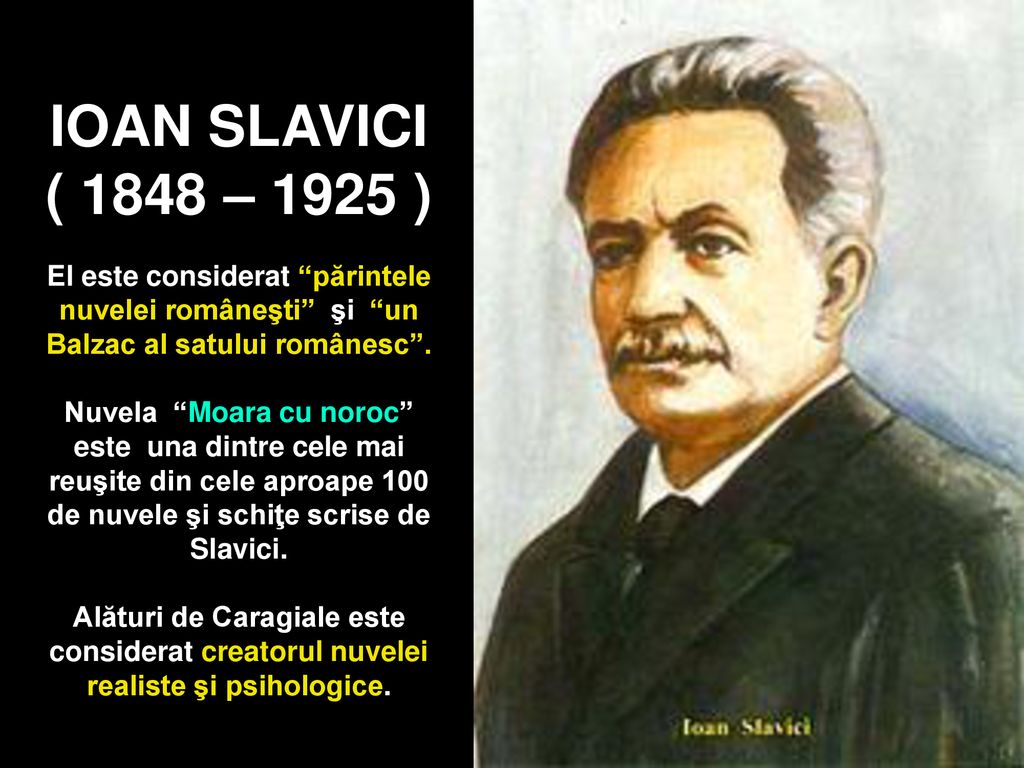 IOAN SLAVICI ( 1848 – 1925 ) El este considerat părintele nuvelei româneşti şi un Balzac al satului românesc .
