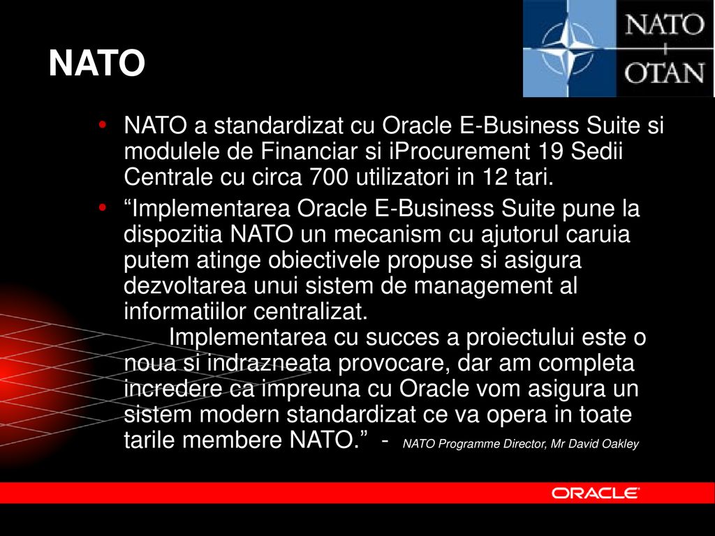 NATO NATO a standardizat cu Oracle E-Business Suite si modulele de Financiar si iProcurement 19 Sedii Centrale cu circa 700 utilizatori in 12 tari.