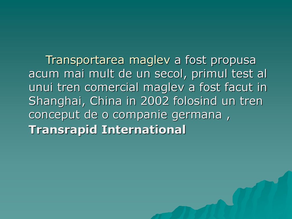 Transportarea maglev a fost propusa acum mai mult de un secol, primul test al unui tren comercial maglev a fost facut in Shanghai, China in 2002 folosind un tren conceput de o companie germana , Transrapid International