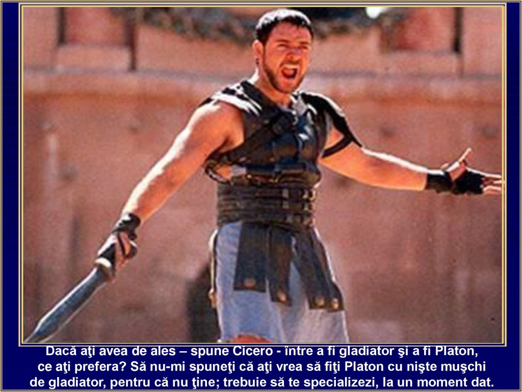 Dacă aţi avea de ales – spune Cicero - între a fi gladiator şi a fi Platon,