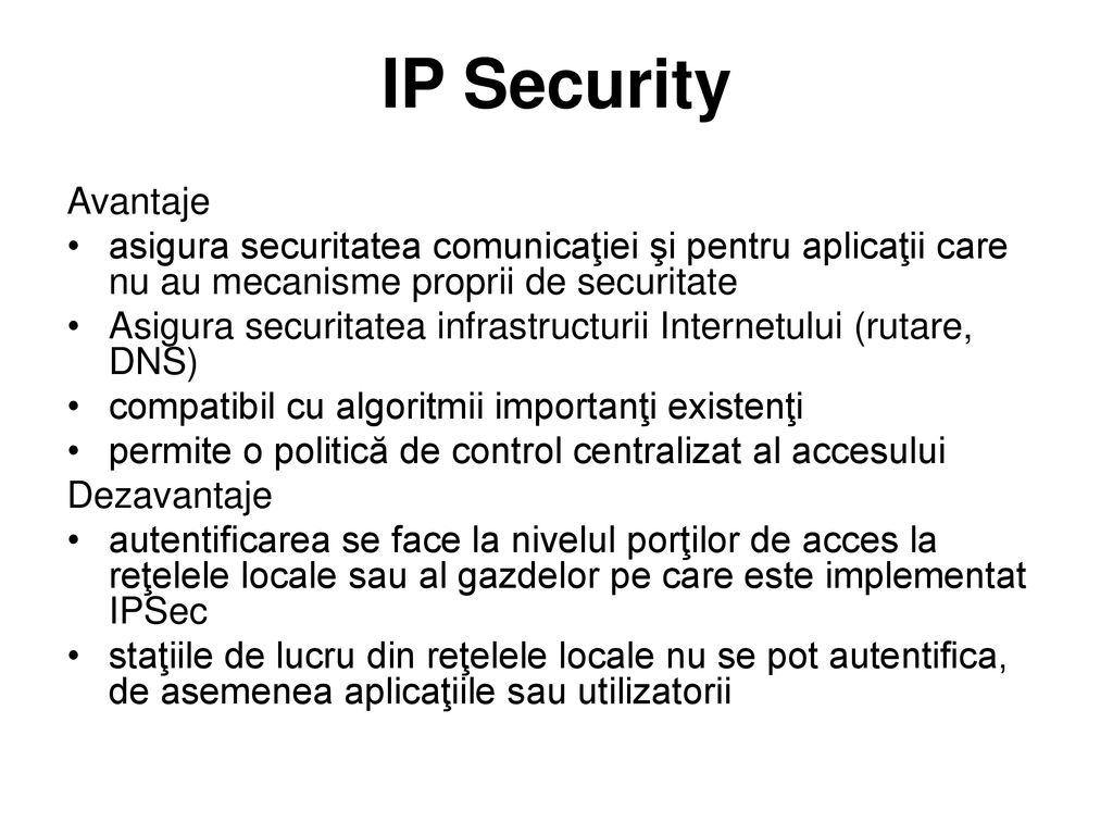 IP Security Avantaje. asigura securitatea comunicaţiei şi pentru aplicaţii care nu au mecanisme proprii de securitate.
