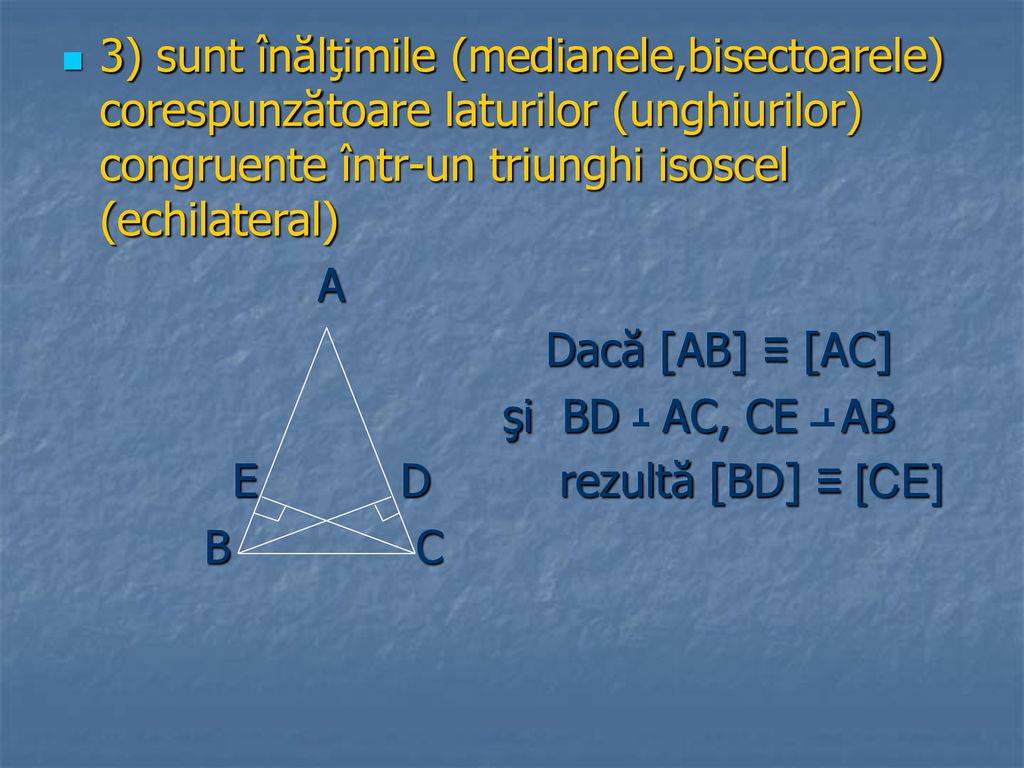 3) sunt înălţimile (medianele,bisectoarele) corespunzătoare laturilor (unghiurilor) congruente într-un triunghi isoscel (echilateral)