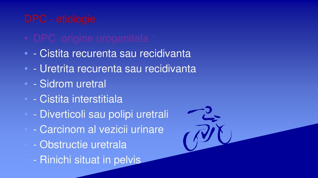DPC - etiologie DPC origine urogenitala : - Cistita recurenta sau recidivanta. - Uretrita recurenta sau recidivanta.