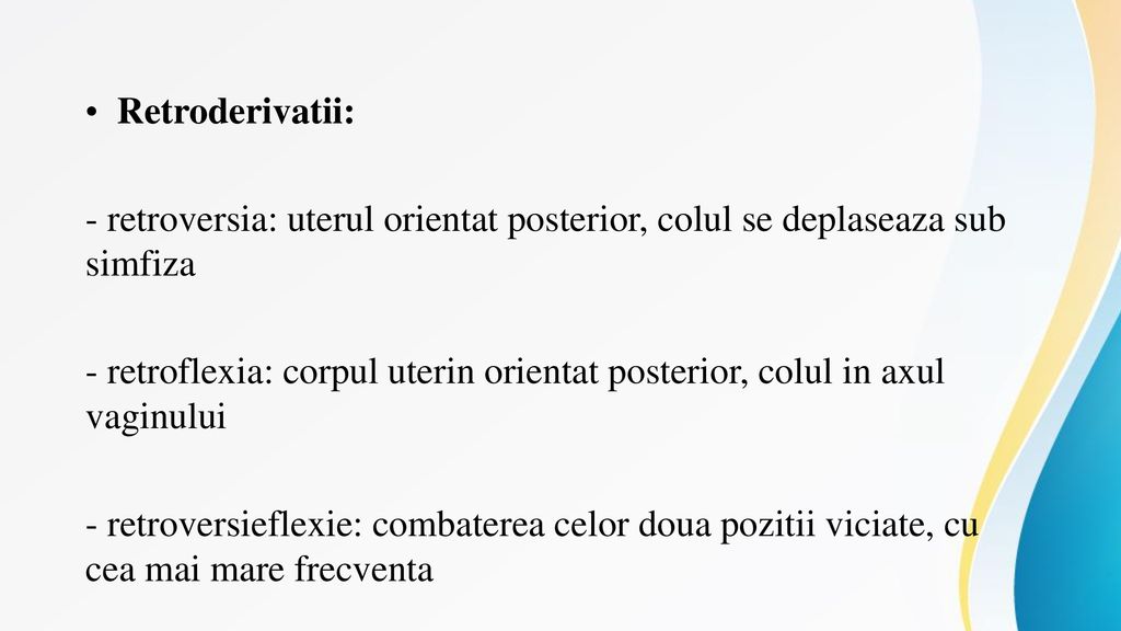 Retroderivatii: - retroversia: uterul orientat posterior, colul se deplaseaza sub simfiza.