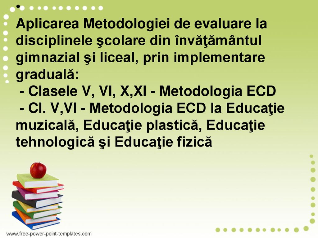 Aplicarea Metodologiei de evaluare la disciplinele şcolare din învăţământul gimnazial şi liceal, prin implementare graduală: - Clasele V, VI, X,XI - Metodologia ECD - Cl.