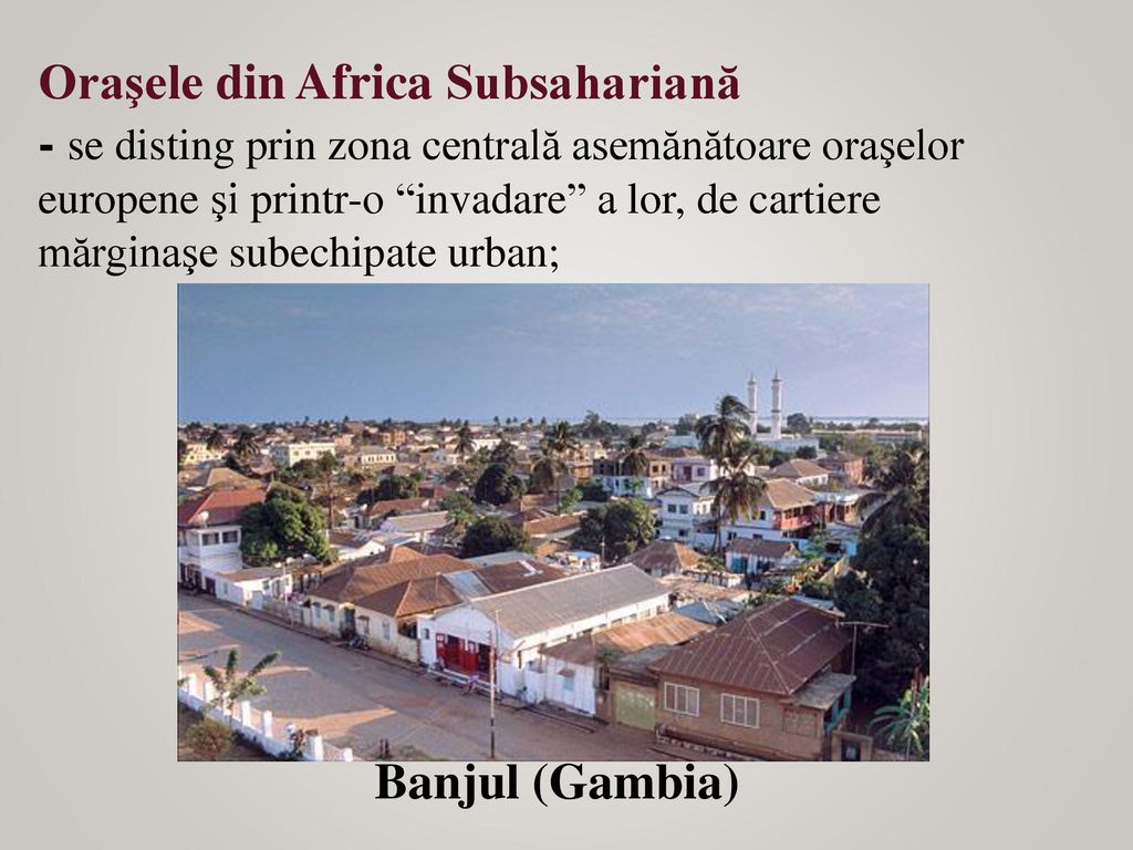 Oraşele din Africa Subsahariană - se disting prin zona centrală asemănătoare oraşelor europene şi printr-o invadare a lor, de cartiere mărginaşe subechipate urban;